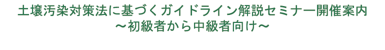 土壌汚染対策法に基づくガイドライン解説セミナー開催案内 〜初級者から中級者向け〜 土壌汚染対策法に基づくガイドライン解説セミナー開催案内 〜初級者から中級者向け〜