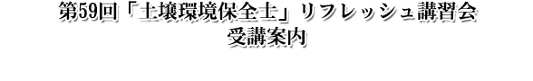 第59回「土壌環境保全士」リフレッシュ講習会受講案内 第59回「土壌環境保全士」リフレッシュ講習会受講案内